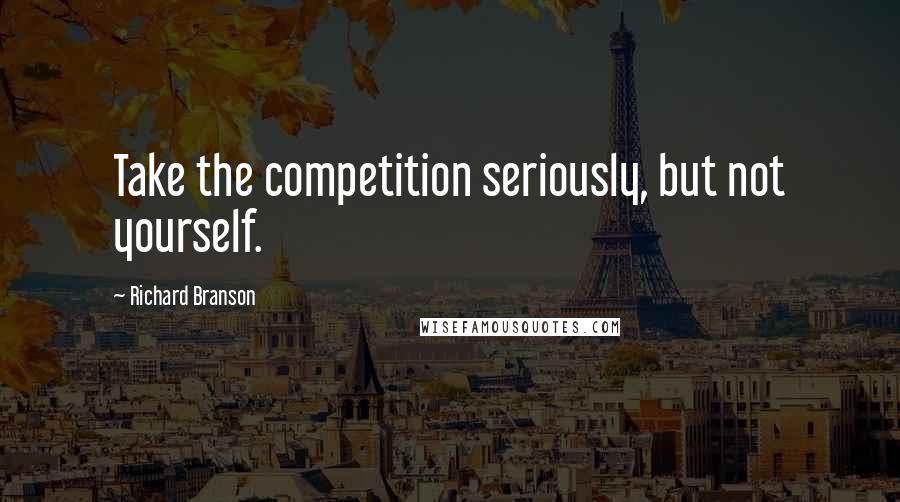 Richard Branson Quotes: Take the competition seriously, but not yourself.