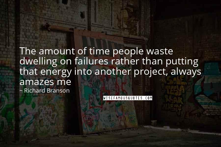 Richard Branson Quotes: The amount of time people waste dwelling on failures rather than putting that energy into another project, always amazes me