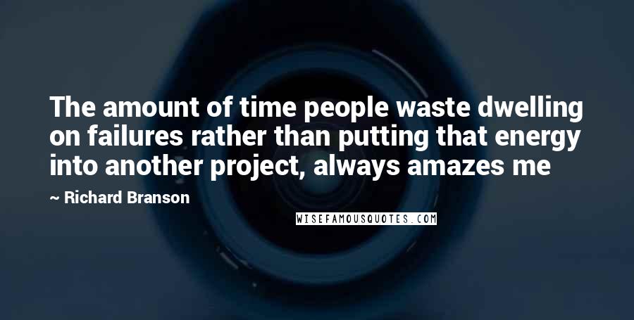 Richard Branson Quotes: The amount of time people waste dwelling on failures rather than putting that energy into another project, always amazes me