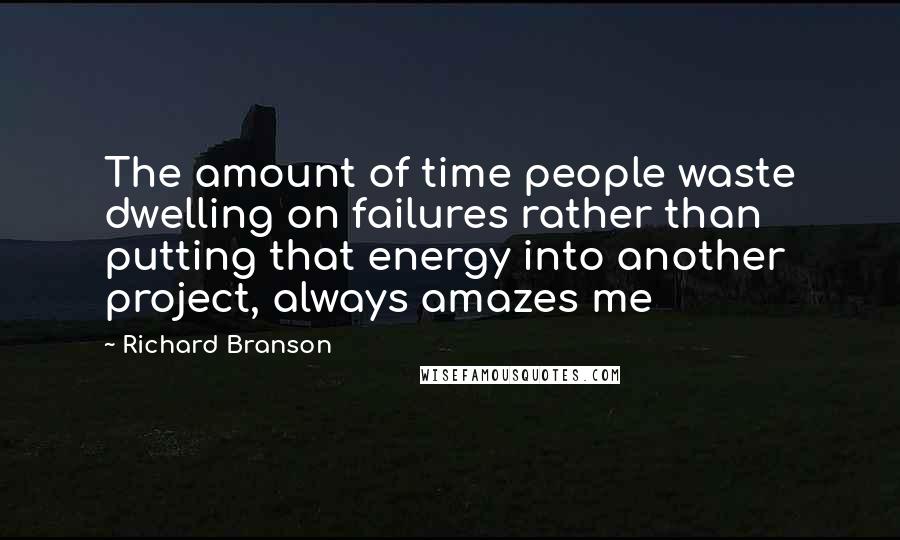 Richard Branson Quotes: The amount of time people waste dwelling on failures rather than putting that energy into another project, always amazes me