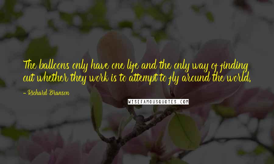 Richard Branson Quotes: The balloons only have one life and the only way of finding out whether they work is to attempt to fly around the world.