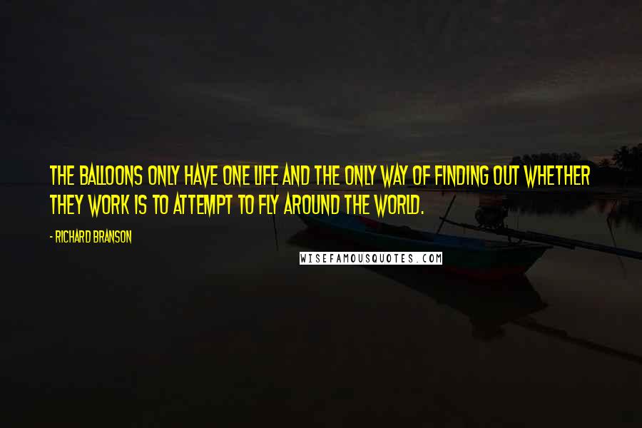 Richard Branson Quotes: The balloons only have one life and the only way of finding out whether they work is to attempt to fly around the world.