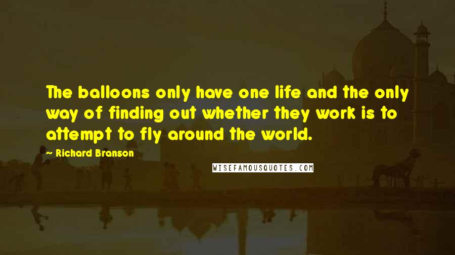 Richard Branson Quotes: The balloons only have one life and the only way of finding out whether they work is to attempt to fly around the world.