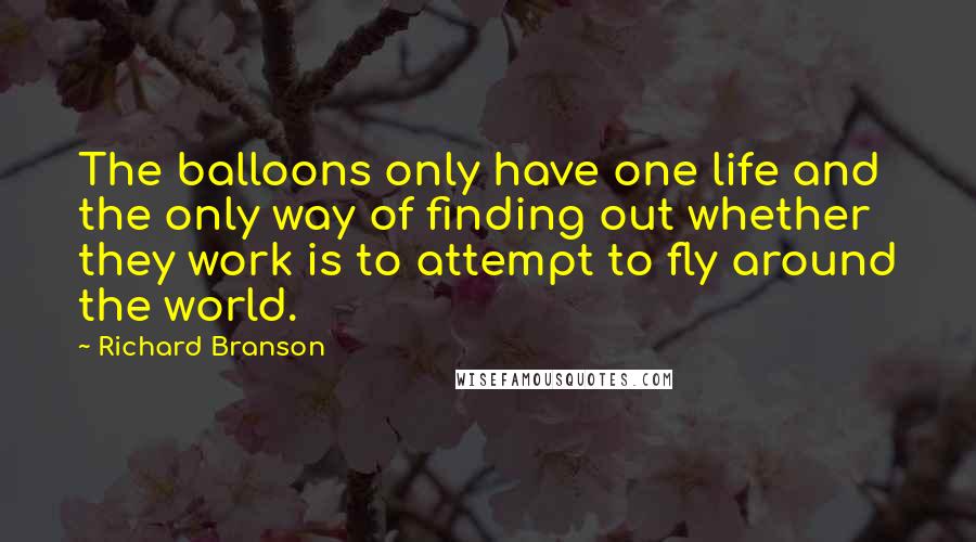 Richard Branson Quotes: The balloons only have one life and the only way of finding out whether they work is to attempt to fly around the world.