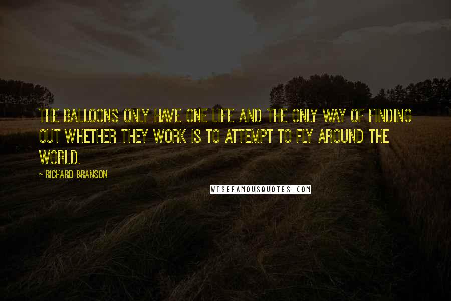 Richard Branson Quotes: The balloons only have one life and the only way of finding out whether they work is to attempt to fly around the world.