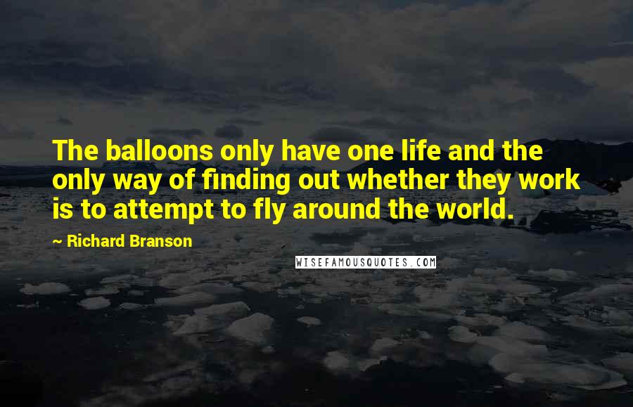Richard Branson Quotes: The balloons only have one life and the only way of finding out whether they work is to attempt to fly around the world.