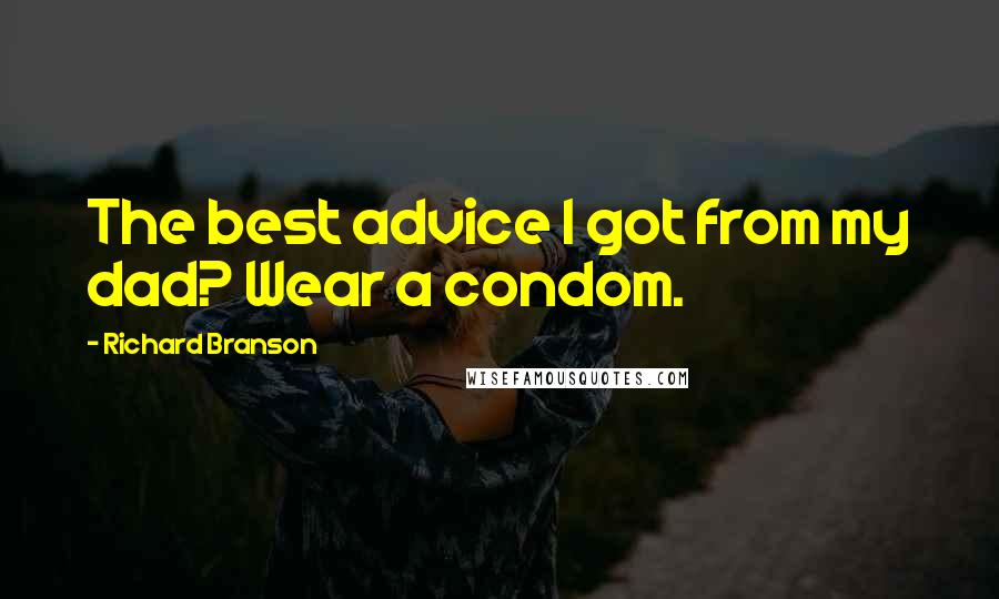 Richard Branson Quotes: The best advice I got from my dad? Wear a condom.