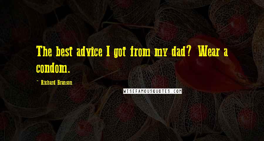 Richard Branson Quotes: The best advice I got from my dad? Wear a condom.