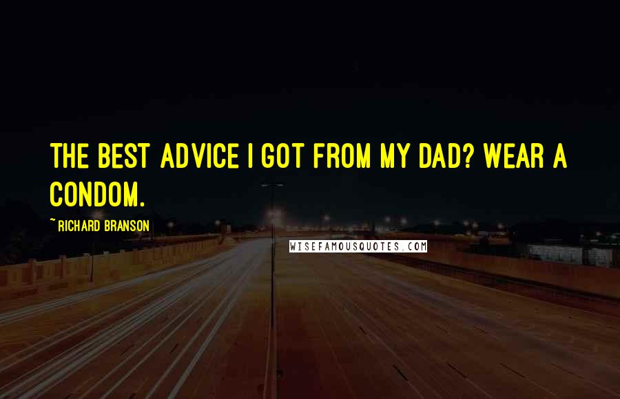 Richard Branson Quotes: The best advice I got from my dad? Wear a condom.