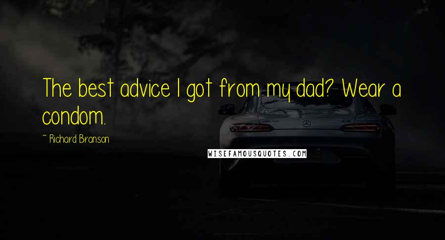 Richard Branson Quotes: The best advice I got from my dad? Wear a condom.