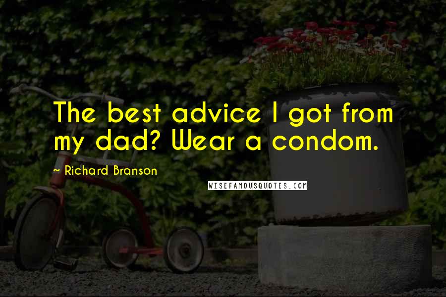 Richard Branson Quotes: The best advice I got from my dad? Wear a condom.