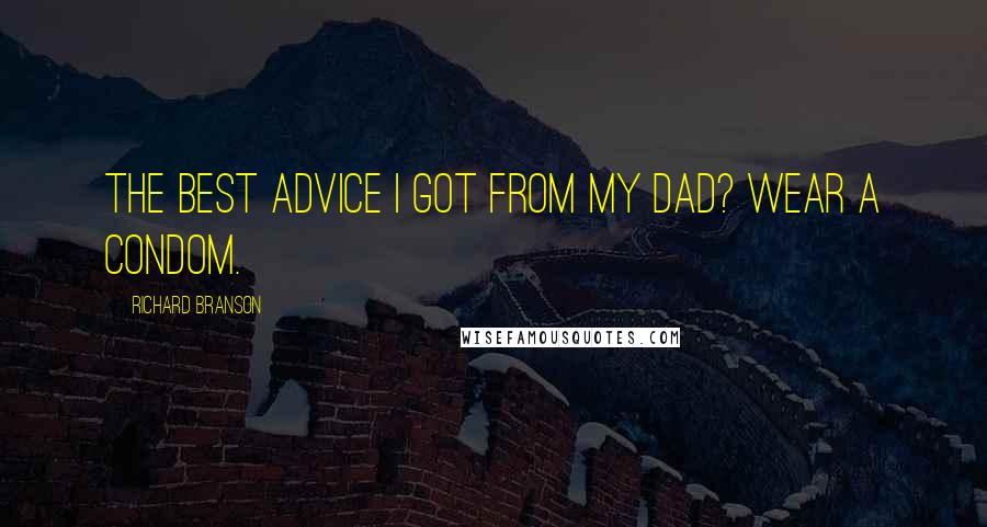 Richard Branson Quotes: The best advice I got from my dad? Wear a condom.