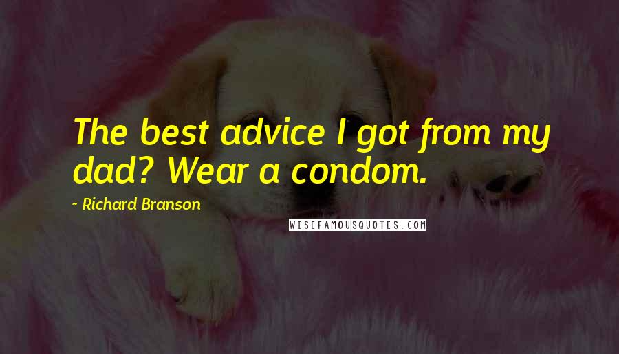 Richard Branson Quotes: The best advice I got from my dad? Wear a condom.