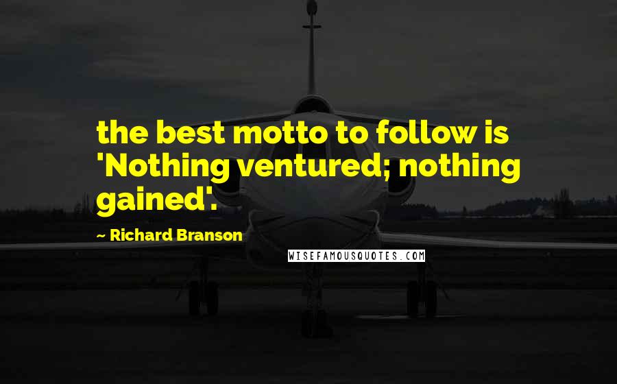 Richard Branson Quotes: the best motto to follow is 'Nothing ventured; nothing gained'.