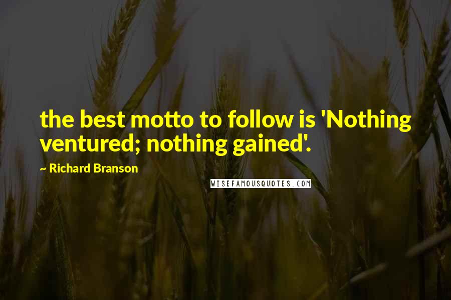 Richard Branson Quotes: the best motto to follow is 'Nothing ventured; nothing gained'.