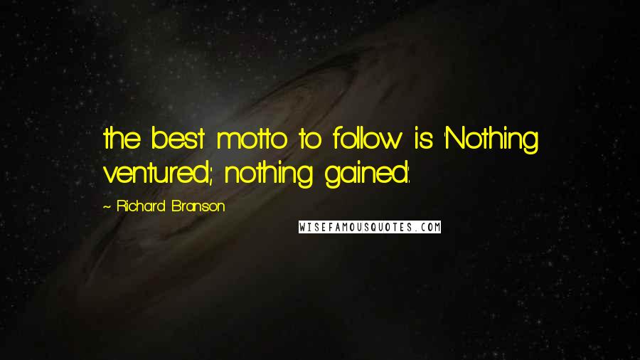 Richard Branson Quotes: the best motto to follow is 'Nothing ventured; nothing gained'.