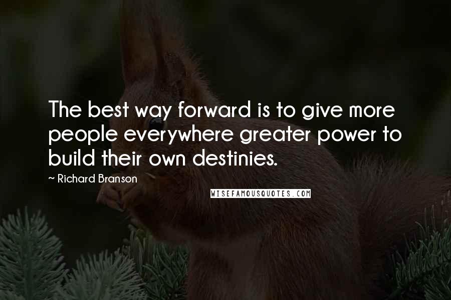 Richard Branson Quotes: The best way forward is to give more people everywhere greater power to build their own destinies.