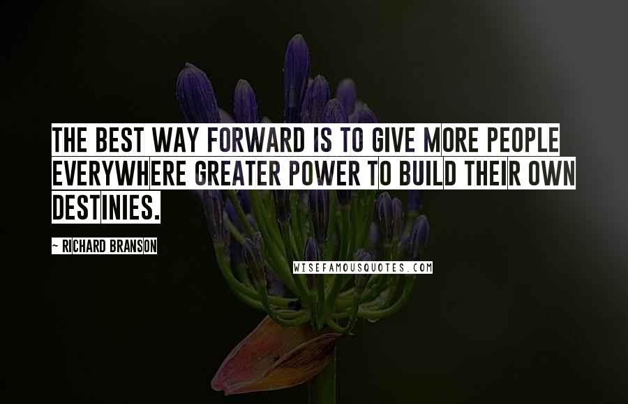 Richard Branson Quotes: The best way forward is to give more people everywhere greater power to build their own destinies.