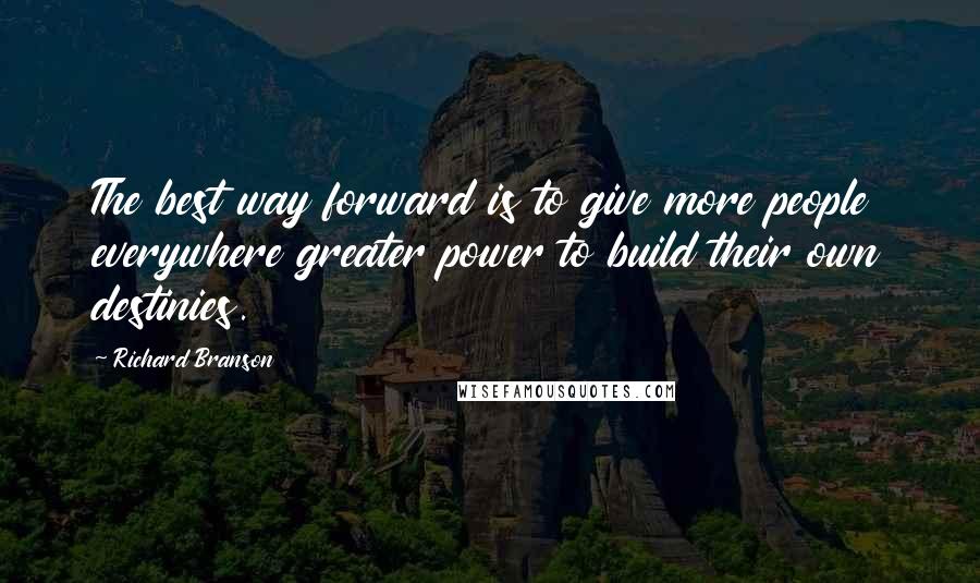 Richard Branson Quotes: The best way forward is to give more people everywhere greater power to build their own destinies.