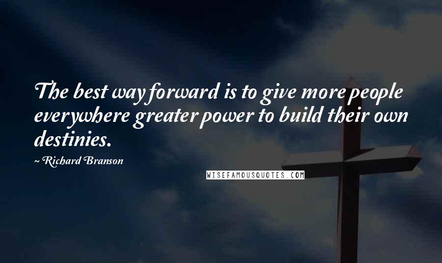 Richard Branson Quotes: The best way forward is to give more people everywhere greater power to build their own destinies.