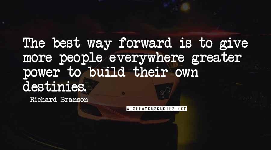 Richard Branson Quotes: The best way forward is to give more people everywhere greater power to build their own destinies.