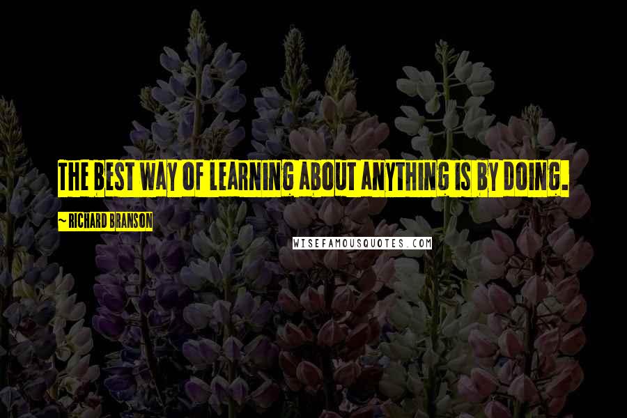 Richard Branson Quotes: The best way of learning about anything is by doing.