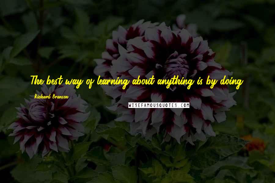 Richard Branson Quotes: The best way of learning about anything is by doing.