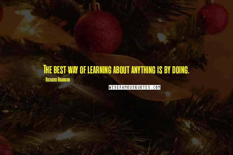 Richard Branson Quotes: The best way of learning about anything is by doing.