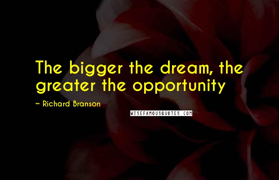 Richard Branson Quotes: The bigger the dream, the greater the opportunity