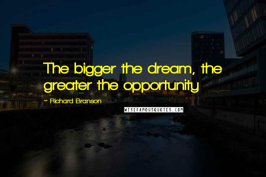 Richard Branson Quotes: The bigger the dream, the greater the opportunity