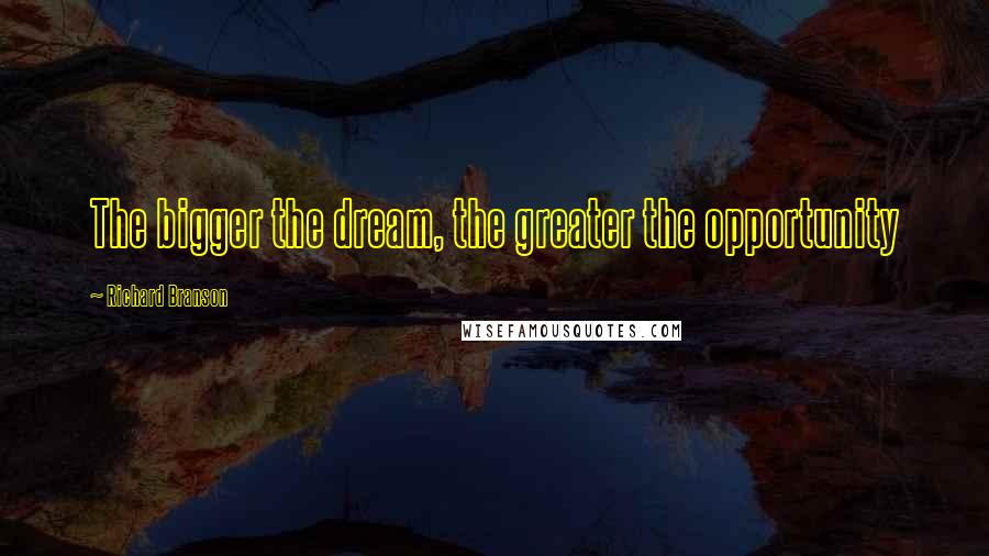 Richard Branson Quotes: The bigger the dream, the greater the opportunity