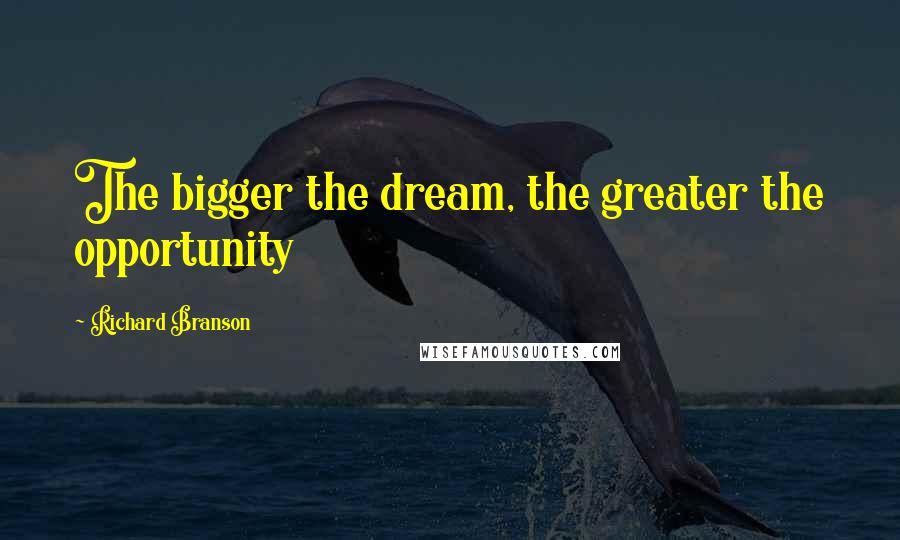 Richard Branson Quotes: The bigger the dream, the greater the opportunity