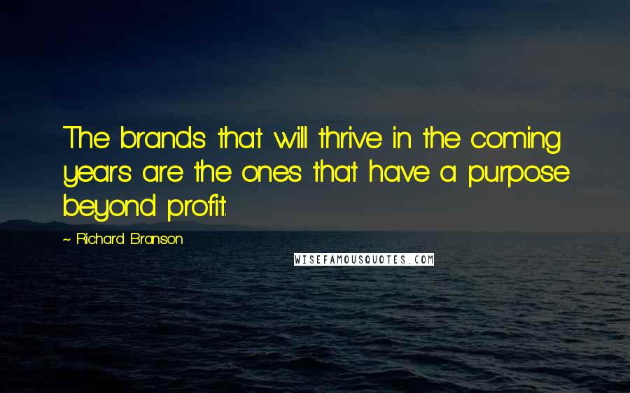 Richard Branson Quotes: The brands that will thrive in the coming years are the ones that have a purpose beyond profit.