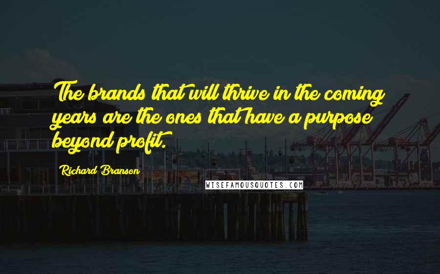 Richard Branson Quotes: The brands that will thrive in the coming years are the ones that have a purpose beyond profit.