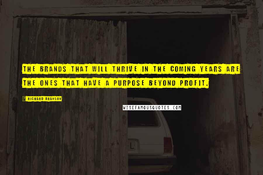 Richard Branson Quotes: The brands that will thrive in the coming years are the ones that have a purpose beyond profit.