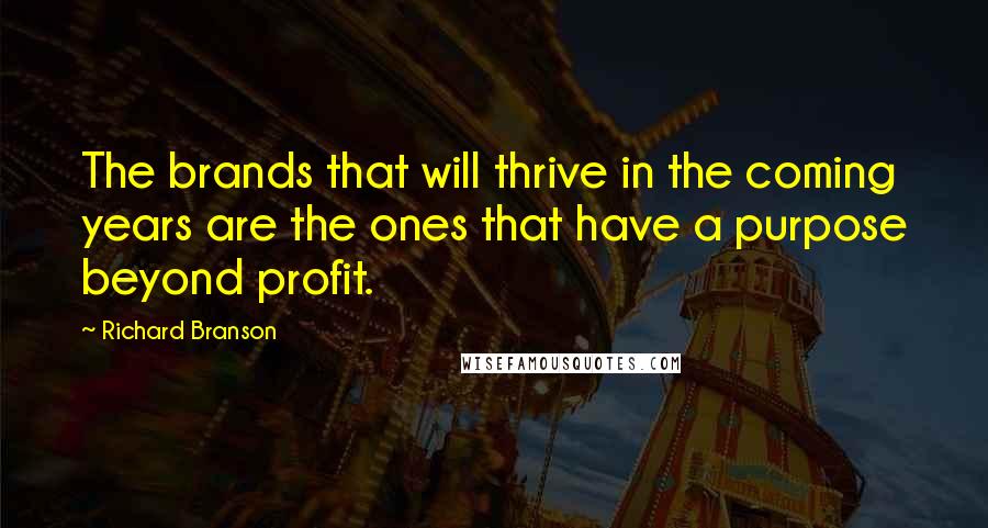 Richard Branson Quotes: The brands that will thrive in the coming years are the ones that have a purpose beyond profit.