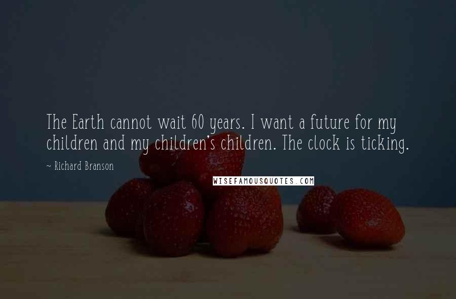 Richard Branson Quotes: The Earth cannot wait 60 years. I want a future for my children and my children's children. The clock is ticking.