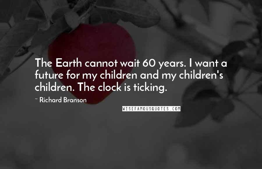 Richard Branson Quotes: The Earth cannot wait 60 years. I want a future for my children and my children's children. The clock is ticking.