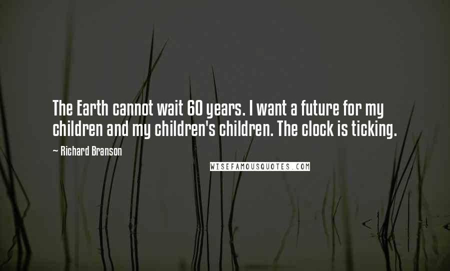 Richard Branson Quotes: The Earth cannot wait 60 years. I want a future for my children and my children's children. The clock is ticking.