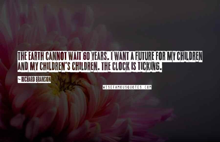 Richard Branson Quotes: The Earth cannot wait 60 years. I want a future for my children and my children's children. The clock is ticking.