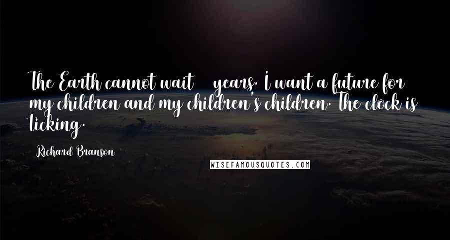 Richard Branson Quotes: The Earth cannot wait 60 years. I want a future for my children and my children's children. The clock is ticking.