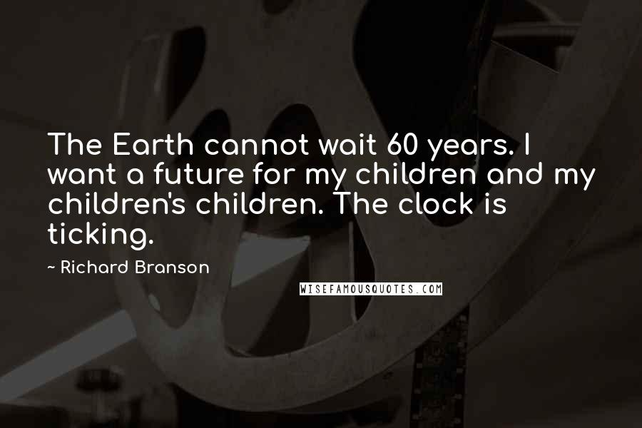 Richard Branson Quotes: The Earth cannot wait 60 years. I want a future for my children and my children's children. The clock is ticking.