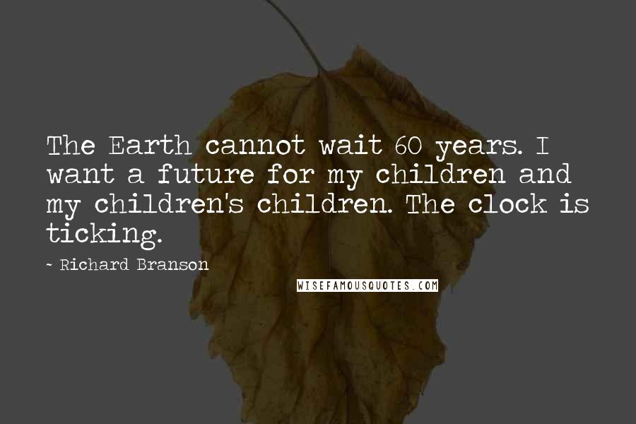 Richard Branson Quotes: The Earth cannot wait 60 years. I want a future for my children and my children's children. The clock is ticking.