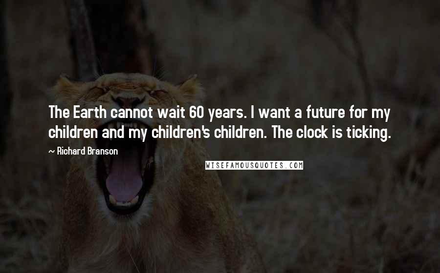 Richard Branson Quotes: The Earth cannot wait 60 years. I want a future for my children and my children's children. The clock is ticking.