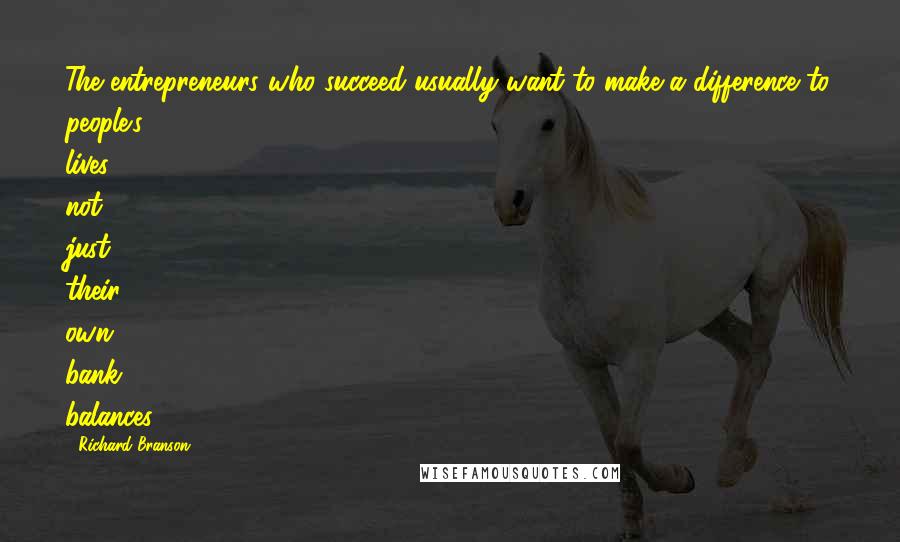 Richard Branson Quotes: The entrepreneurs who succeed usually want to make a difference to people's lives, not just their own bank balances.