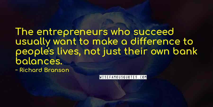 Richard Branson Quotes: The entrepreneurs who succeed usually want to make a difference to people's lives, not just their own bank balances.