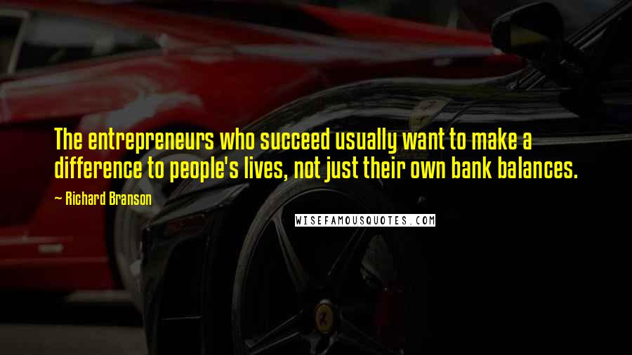 Richard Branson Quotes: The entrepreneurs who succeed usually want to make a difference to people's lives, not just their own bank balances.