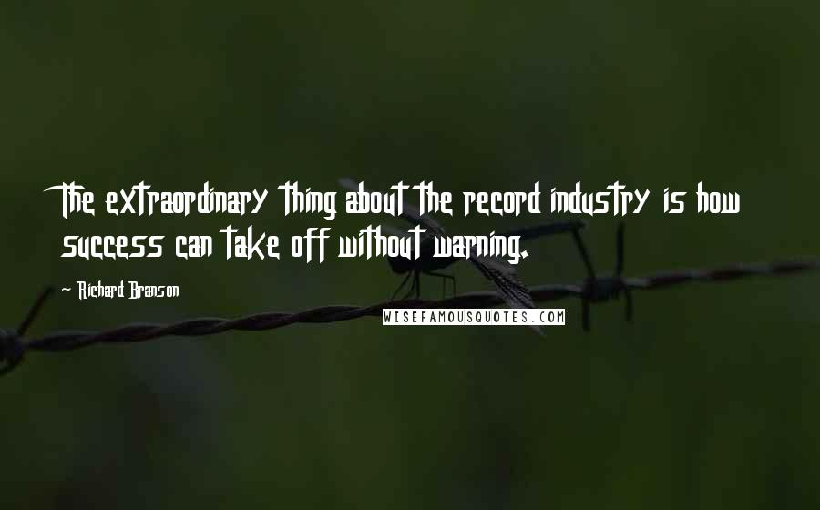 Richard Branson Quotes: The extraordinary thing about the record industry is how success can take off without warning.