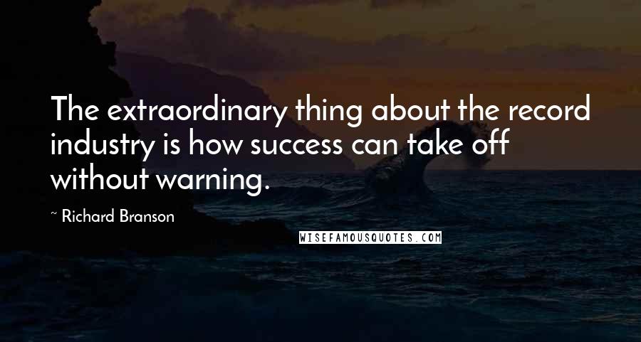 Richard Branson Quotes: The extraordinary thing about the record industry is how success can take off without warning.