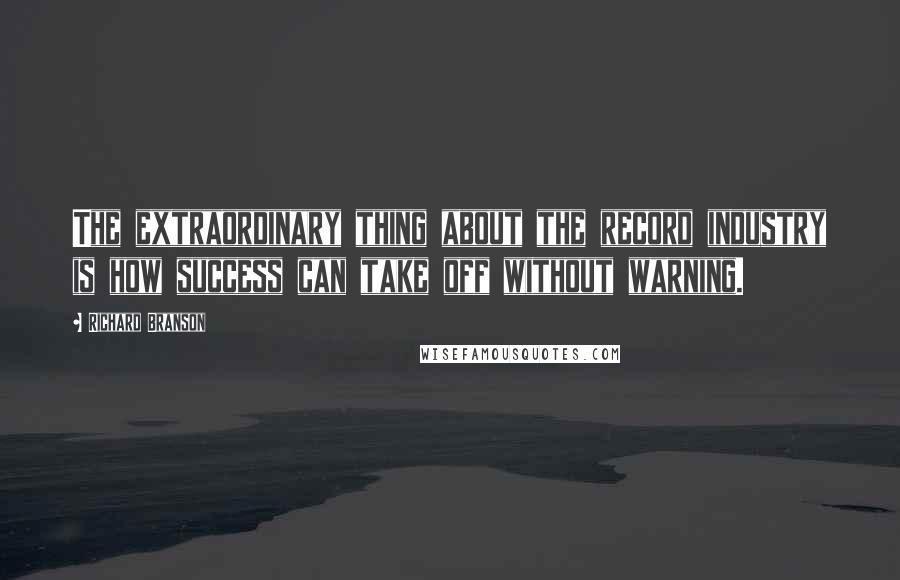 Richard Branson Quotes: The extraordinary thing about the record industry is how success can take off without warning.